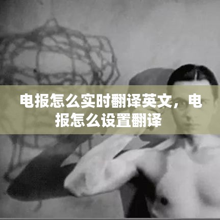 電報怎么實時翻譯英文，電報怎么設(shè)置翻譯 