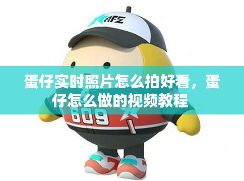 蛋仔實時照片怎么拍好看，蛋仔怎么做的視頻教程 