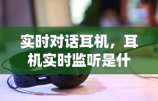 實時對話耳機，耳機實時監(jiān)聽是什么意思 
