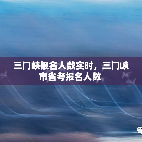 三門峽報名人數(shù)實時，三門峽市省考報名人數(shù) 