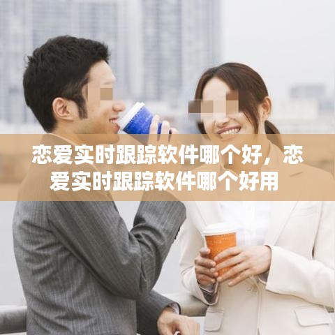戀愛實時跟蹤軟件哪個好，戀愛實時跟蹤軟件哪個好用 