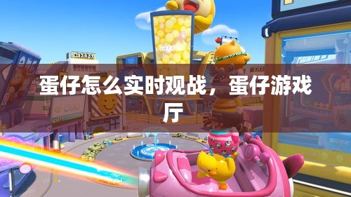 蛋仔怎么實時觀戰(zhàn)，蛋仔游戲廳 