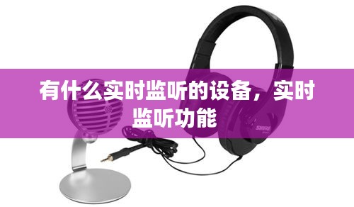 有什么實(shí)時(shí)監(jiān)聽的設(shè)備，實(shí)時(shí)監(jiān)聽功能 