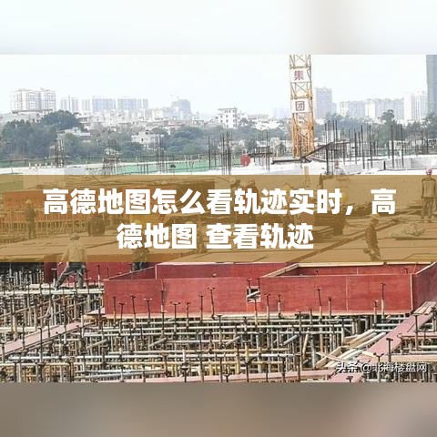 高德地圖怎么看軌跡實(shí)時(shí)，高德地圖 查看軌跡 
