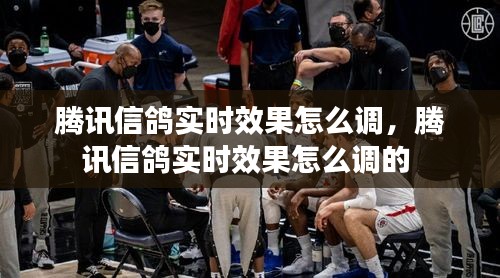 騰訊信鴿實時效果怎么調(diào)，騰訊信鴿實時效果怎么調(diào)的 