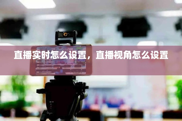直播實(shí)時怎么設(shè)置，直播視角怎么設(shè)置 