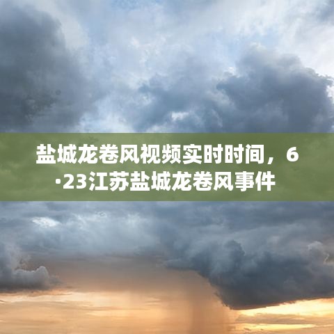 鹽城龍卷風(fēng)視頻實(shí)時(shí)時(shí)間，6·23江蘇鹽城龍卷風(fēng)事件 