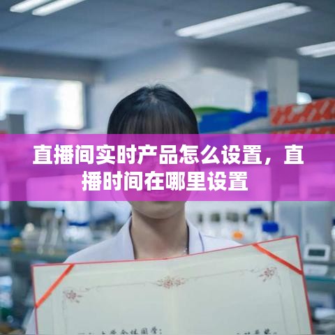 直播間實時產(chǎn)品怎么設置，直播時間在哪里設置 