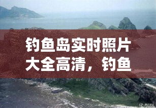 釣魚島實時照片大全高清，釣魚島的全景照片 