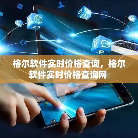 格爾軟件實時價格查詢，格爾軟件實時價格查詢網(wǎng) 