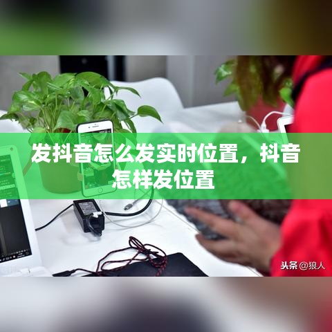 發(fā)抖音怎么發(fā)實(shí)時(shí)位置，抖音怎樣發(fā)位置 