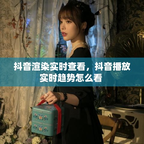 抖音渲染實時查看，抖音播放實時趨勢怎么看 