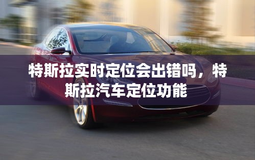 特斯拉實(shí)時(shí)定位會(huì)出錯(cuò)嗎，特斯拉汽車定位功能 