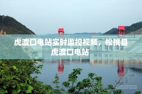 虎渡口電站實時監(jiān)控視頻，松桃縣虎渡口電站 