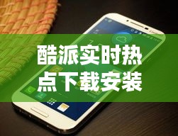 酷派實(shí)時(shí)熱點(diǎn)下載安裝，酷派最新版 
