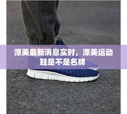 潭美最新消息實(shí)時(shí)，潭美運(yùn)動(dòng)鞋是不是名牌 