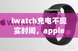 iwatch充電不現(xiàn)實(shí)時(shí)間，apple watch充電電量不變 