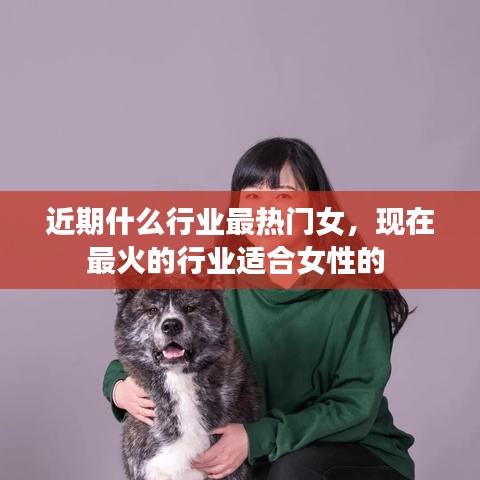 近期什么行業(yè)最熱門女，現在最火的行業(yè)適合女性的 
