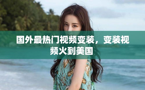 國外最熱門視頻變裝，變裝視頻火到美國 