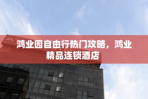 鴻業(yè)園自由行熱門攻略，鴻業(yè)精品連鎖酒店 