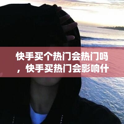 快手買個熱門會熱門嗎，快手買熱門會影響什么嘛 