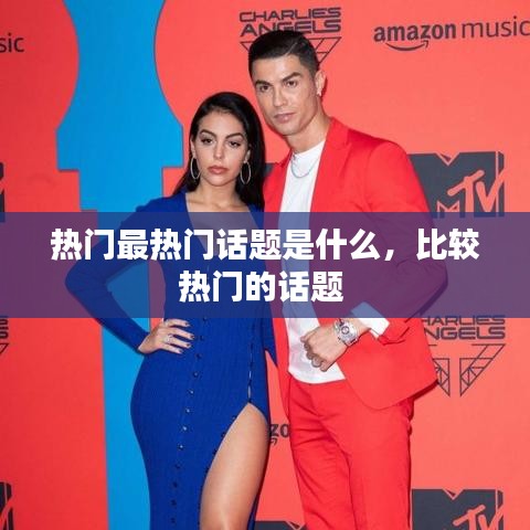 熱門最熱門話題是什么，比較熱門的話題 