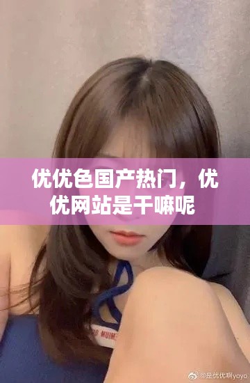 優(yōu)優(yōu)色國(guó)產(chǎn)熱門(mén)，優(yōu)優(yōu)網(wǎng)站是干嘛呢 