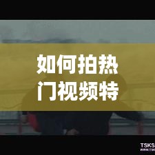 如何拍熱門視頻特效制作，怎樣拍特色短視頻 