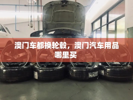 澳門(mén)車(chē)都換輪轂，澳門(mén)汽車(chē)用品哪里買(mǎi) 