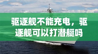 驅(qū)逐艦不能充電，驅(qū)逐艦可以打潛艇嗎 
