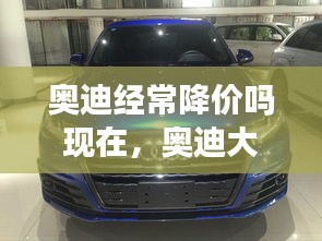 奧迪經(jīng)常降價嗎現(xiàn)在，奧迪大幅降價原因 