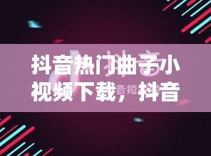 抖音熱門曲子小視頻下載，抖音小視頻音樂大全 