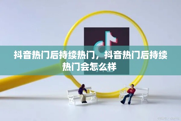 抖音熱門(mén)后持續(xù)熱門(mén)，抖音熱門(mén)后持續(xù)熱門(mén)會(huì)怎么樣 