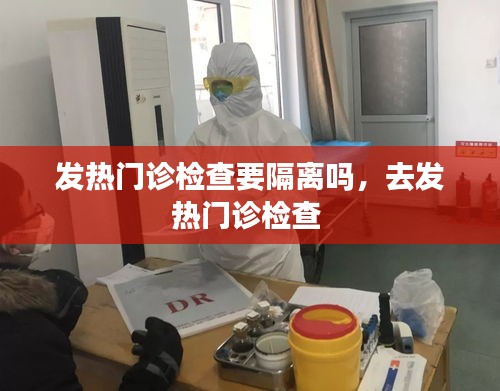 發(fā)熱門診檢查要隔離嗎，去發(fā)熱門診檢查 