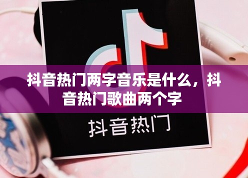 抖音熱門兩字音樂是什么，抖音熱門歌曲兩個字 