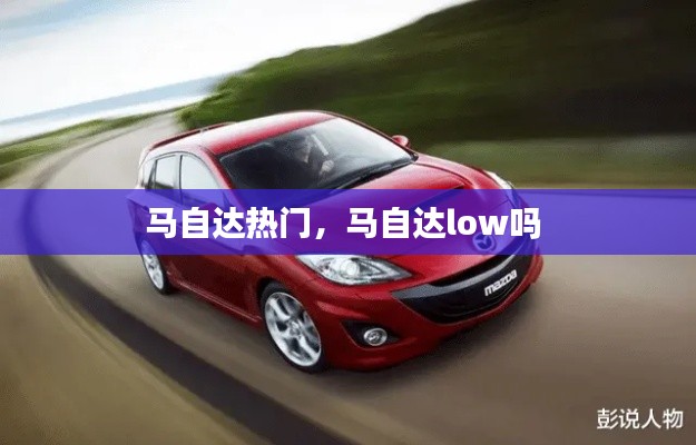 馬自達(dá)熱門，馬自達(dá)low嗎 