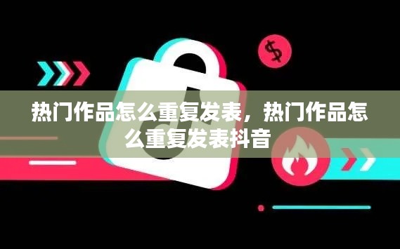 熱門作品怎么重復發(fā)表，熱門作品怎么重復發(fā)表抖音 