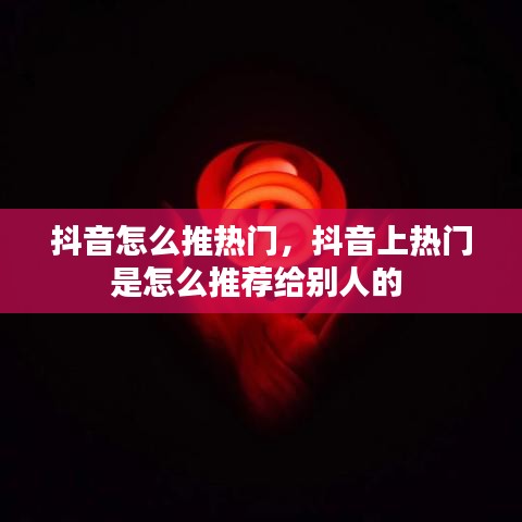 抖音怎么推熱門，抖音上熱門是怎么推薦給別人的 