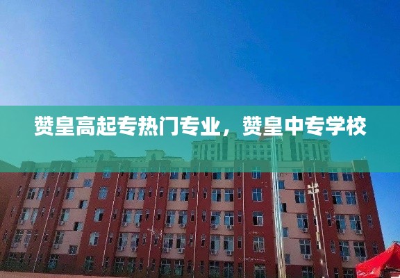 贊皇高起專熱門專業(yè)，贊皇中專學校 