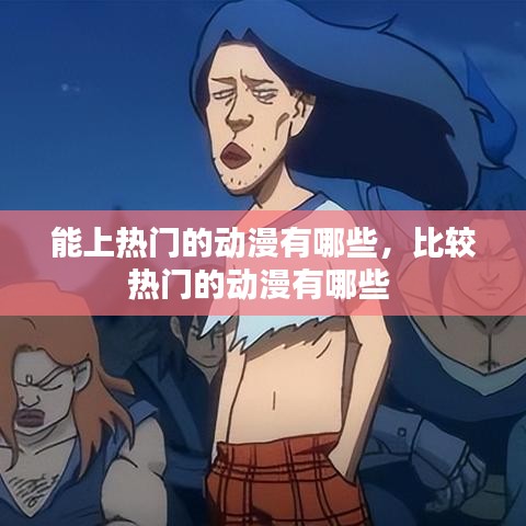 能上熱門的動(dòng)漫有哪些，比較熱門的動(dòng)漫有哪些 