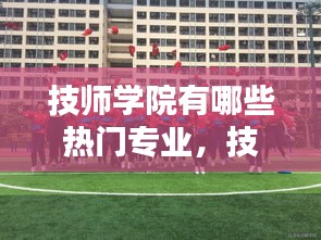 技師學院有哪些熱門專業(yè)，技師學院前景如何 