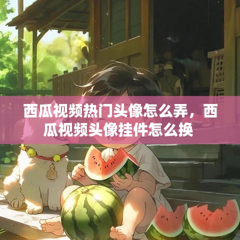 西瓜視頻熱門頭像怎么弄，西瓜視頻頭像掛件怎么換 