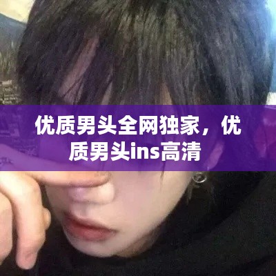 優(yōu)質(zhì)男頭全網(wǎng)獨(dú)家，優(yōu)質(zhì)男頭ins高清 