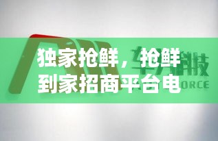獨(dú)家搶鮮，搶鮮到家招商平臺(tái)電話 