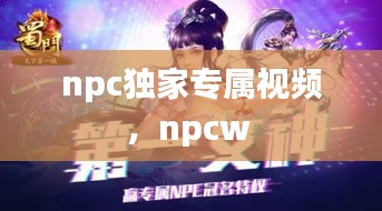 npc獨(dú)家專屬視頻，npcw 