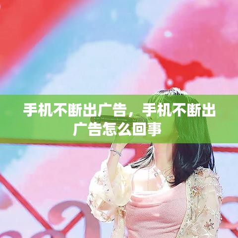 手機不斷出廣告，手機不斷出廣告怎么回事 