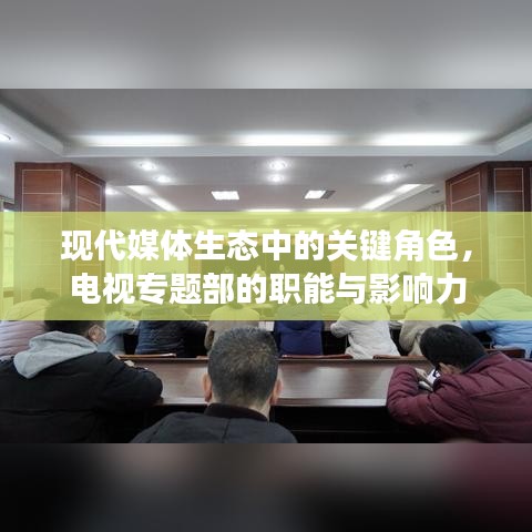 現(xiàn)代媒體生態(tài)中的關(guān)鍵角色，電視專題部的職能與影響力