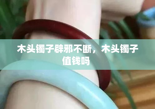 木頭鐲子辟邪不斷，木頭鐲子值錢嗎 