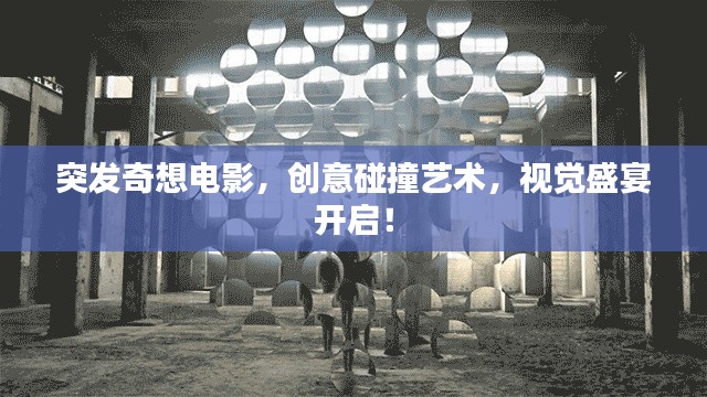 突發(fā)奇想電影，創(chuàng)意碰撞藝術(shù)，視覺盛宴開啟！
