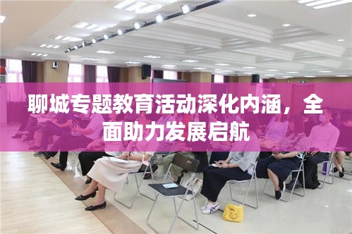 聊城專題教育活動深化內(nèi)涵，全面助力發(fā)展啟航